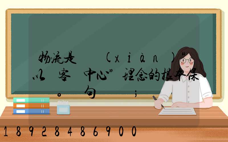 物流是實現(xiàn)“以顧客為中心”理念的根本保證。這句話對嗎